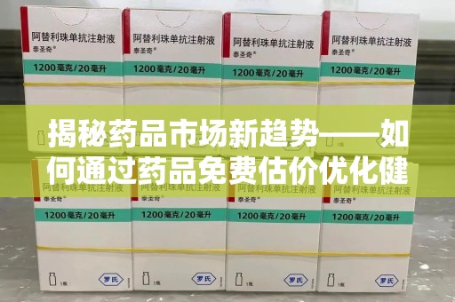 湖州揭秘药品市场新趋势——如何通过药品免费估价优化健康管理