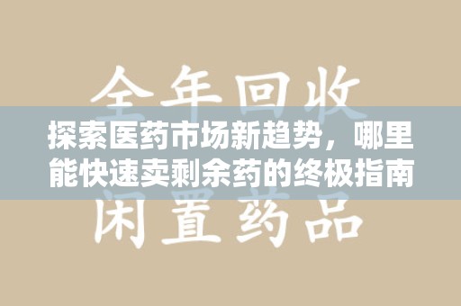 湖州探索医药市场新趋势，哪里能快速卖剩余药的终极指南