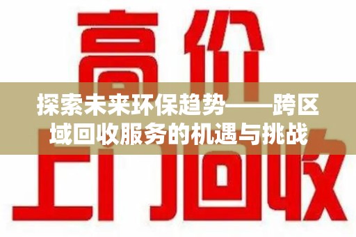 湖州探索未来环保趋势——跨区域回收服务的机遇与挑战