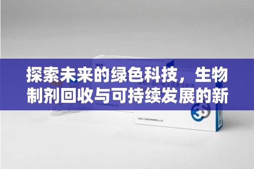 湖州探索未来的绿色科技，生物制剂回收与可持续发展的新篇章