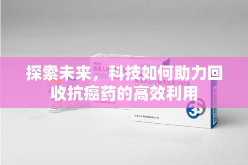 湖州探索未来，科技如何助力回收抗癌药的高效利用