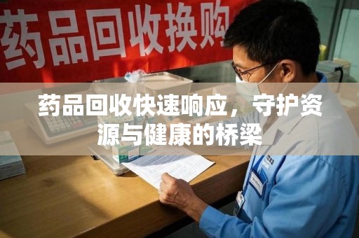 湖州药品回收快速响应，守护资源与健康的桥梁