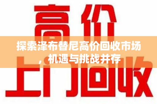 湖州探索泽布替尼高价回收市场，机遇与挑战并存