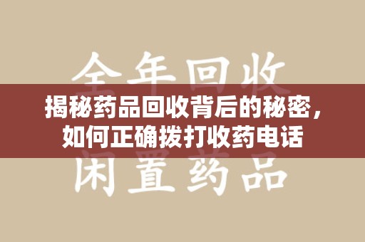 湖州揭秘药品回收背后的秘密，如何正确拨打收药电话