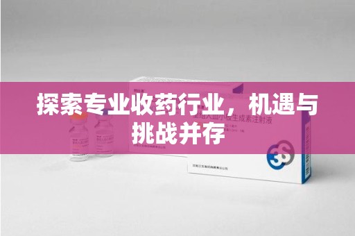 湖州探索专业收药行业，机遇与挑战并存