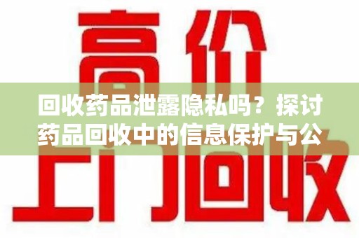 湖州回收药品泄露隐私吗？探讨药品回收中的信息保护与公众疑虑