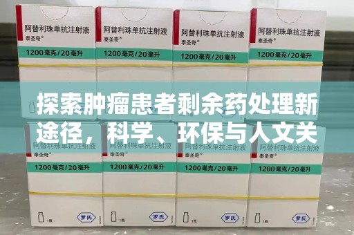 湖州探索肿瘤患者剩余药处理新途径，科学、环保与人文关怀的平衡