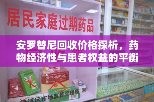 湖州安罗替尼回收价格探析，药物经济性与患者权益的平衡