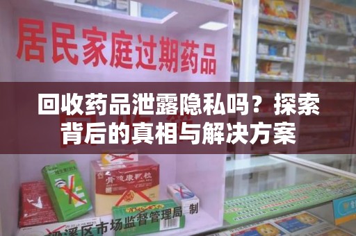 湖州回收药品泄露隐私吗？探索背后的真相与解决方案
