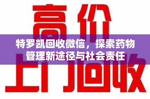 湖州特罗凯回收微信，探索药物管理新途径与社会责任