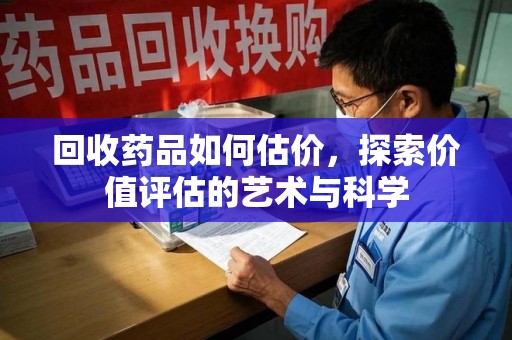 湖州回收药品如何估价，探索价值评估的艺术与科学