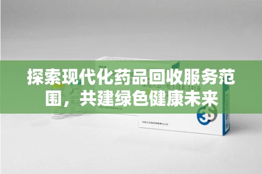 湖州探索现代化药品回收服务范围，共建绿色健康未来
