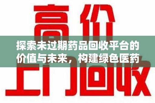 湖州探索未过期药品回收平台的价值与未来，构建绿色医药生态的桥梁