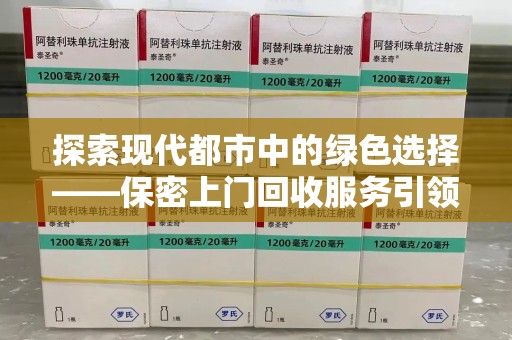 湖州探索现代都市中的绿色选择——保密上门回收服务引领环保新风尚