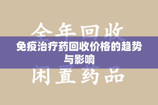 湖州免疫治疗药回收价格的趋势与影响