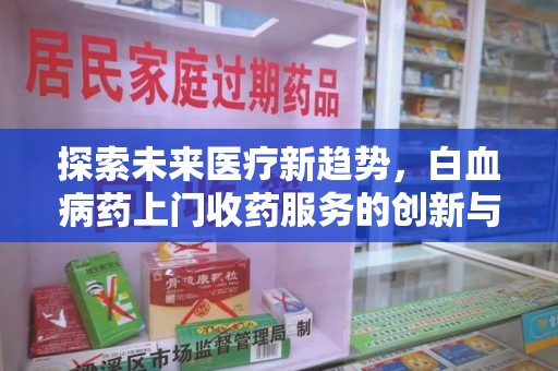 湖州探索未来医疗新趋势，白血病药上门收药服务的创新与挑战