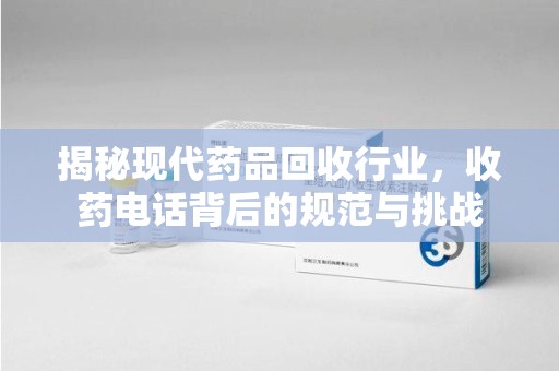 湖州揭秘现代药品回收行业，收药电话背后的规范与挑战