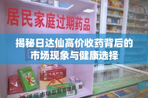 湖州揭秘日达仙高价收药背后的市场现象与健康选择