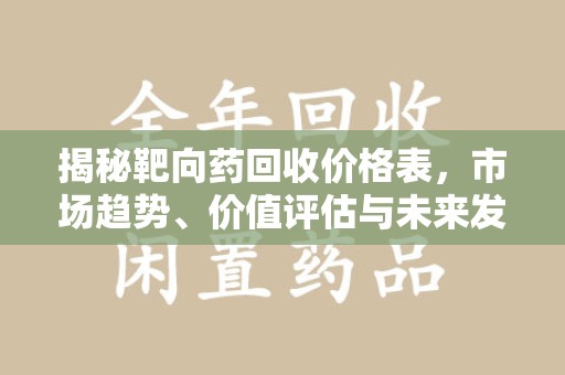 湖州揭秘靶向药回收价格表，市场趋势、价值评估与未来发展