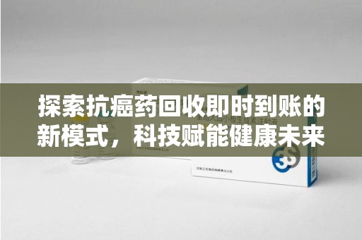 湖州探索抗癌药回收即时到账的新模式，科技赋能健康未来