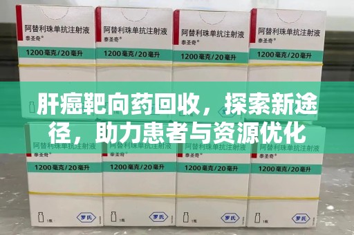 湖州肝癌靶向药回收，探索新途径，助力患者与资源优化