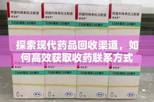 湖州探索现代药品回收渠道，如何高效获取收药联系方式