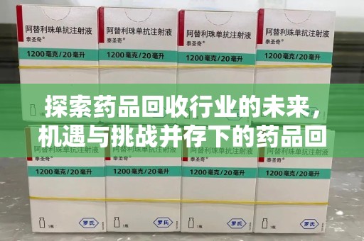 湖州探索药品回收行业的未来，机遇与挑战并存下的药品回收行业监管之道