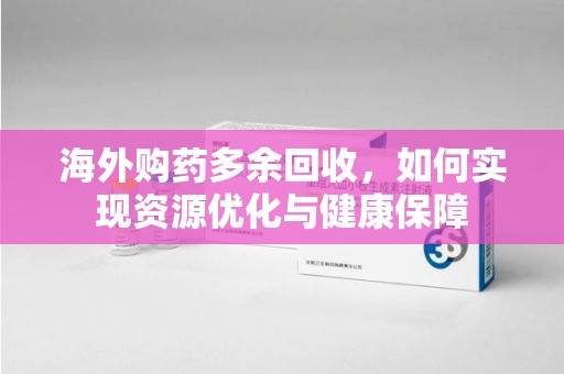 湖州海外购药多余回收，如何实现资源优化与健康保障