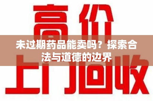 湖州未过期药品能卖吗？探索合法与道德的边界