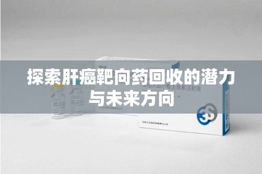 湖州探索肝癌靶向药回收的潜力与未来方向