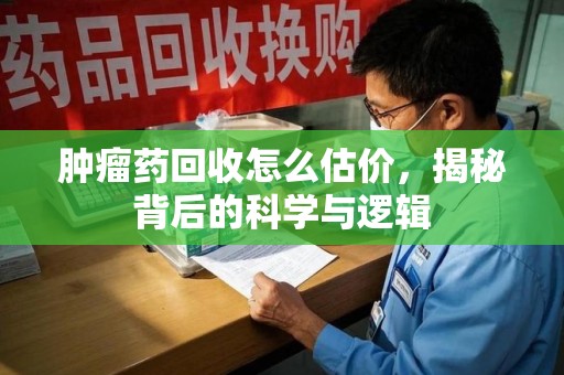 湖州肿瘤药回收怎么估价，揭秘背后的科学与逻辑