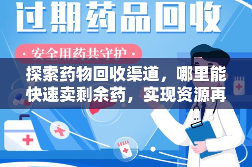 湖州探索药物回收渠道，哪里能快速卖剩余药，实现资源再利用
