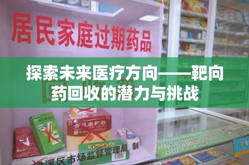 湖州探索未来医疗方向——靶向药回收的潜力与挑战