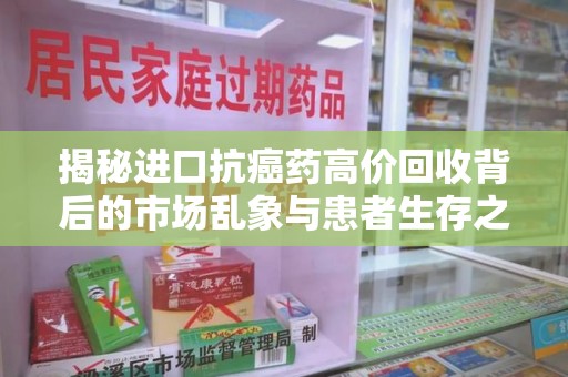 湖州揭秘进口抗癌药高价回收背后的市场乱象与患者生存之战