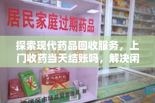 湖州探索现代药品回收服务，上门收药当天结账吗，解决闲置药物难题