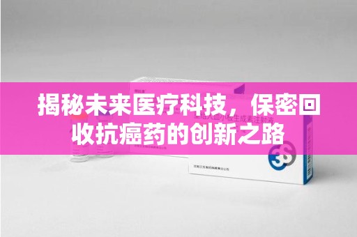 湖州揭秘未来医疗科技，保密回收抗癌药的创新之路