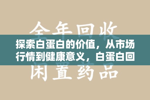 湖州探索白蛋白的价值，从市场行情到健康意义，白蛋白回收多少钱成关注焦点