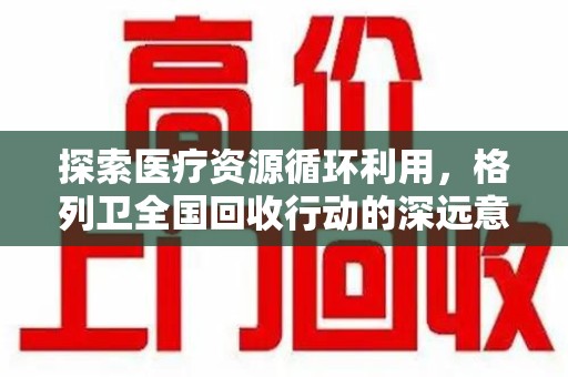 湖州探索医疗资源循环利用，格列卫全国回收行动的深远意义