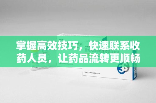 湖州掌握高效技巧，快速联系收药人员，让药品流转更顺畅