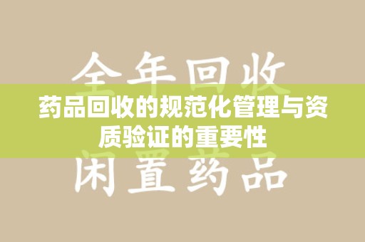 湖州药品回收的规范化管理与资质验证的重要性