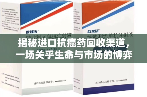 湖州揭秘进口抗癌药回收渠道，一场关乎生命与市场的博弈