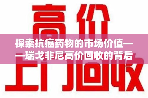 湖州探索抗癌药物的市场价值——瑞戈非尼高价回收的背后逻辑