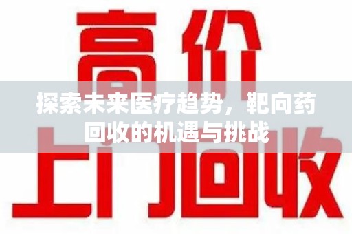 湖州探索未来医疗趋势，靶向药回收的机遇与挑战
