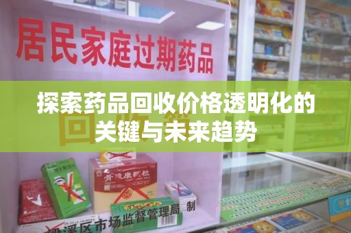 湖州探索药品回收价格透明化的关键与未来趋势