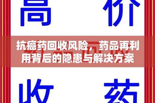湖州抗癌药回收风险，药品再利用背后的隐患与解决方案