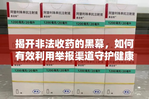 湖州揭开非法收药的黑幕，如何有效利用举报渠道守护健康