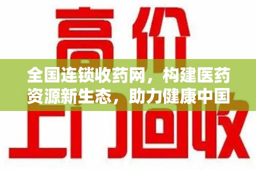 湖州全国连锁收药网，构建医药资源新生态，助力健康中国