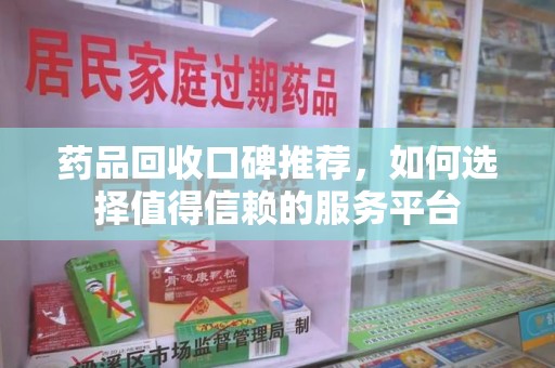 湖州药品回收口碑推荐，如何选择值得信赖的服务平台