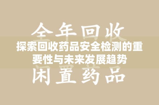 湖州探索回收药品安全检测的重要性与未来发展趋势