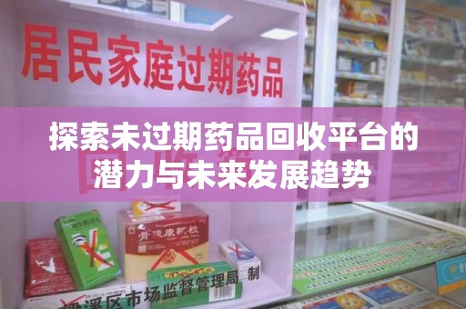 湖州探索未过期药品回收平台的潜力与未来发展趋势